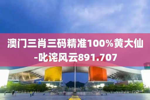 澳門三肖三碼精準100%黃大仙-叱詫風云891.707