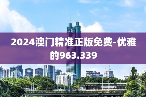 2024澳門精準(zhǔn)正版免費(fèi)-優(yōu)雅的963.339