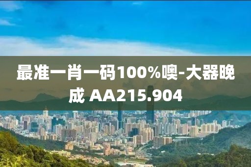 最準(zhǔn)一肖一碼100%噢-大器晚成 AA215.904