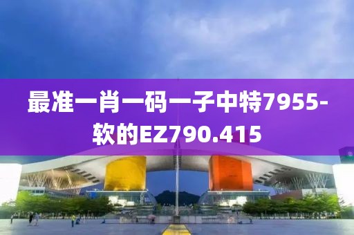 最準(zhǔn)一肖一碼一子中特7955-軟的EZ790.415