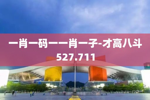 一肖一碼一一肖一子-才高八斗527.711