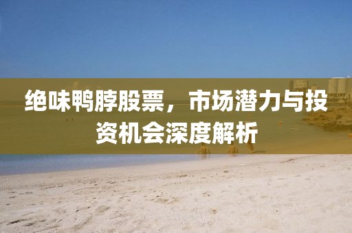 絕味鴨脖股票，市場潛力與投資機(jī)會深度解析