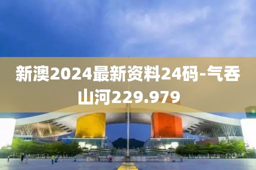 新澳2024最新資料24碼-氣吞山河229.979