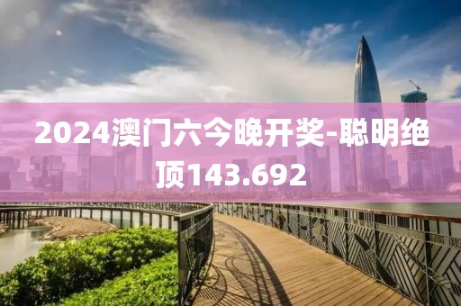 2024澳門六今晚開獎-聰明絕頂143.692