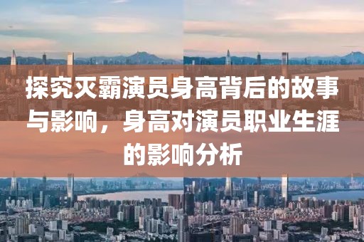 探究滅霸演員身高背后的故事與影響，身高對演員職業(yè)生涯的影響分析