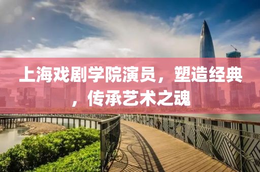 上海戲劇學(xué)院演員，塑造經(jīng)典，傳承藝術(shù)之魂
