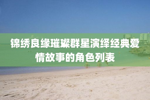 錦繡良緣璀璨群星演繹經(jīng)典愛情故事的角色列表