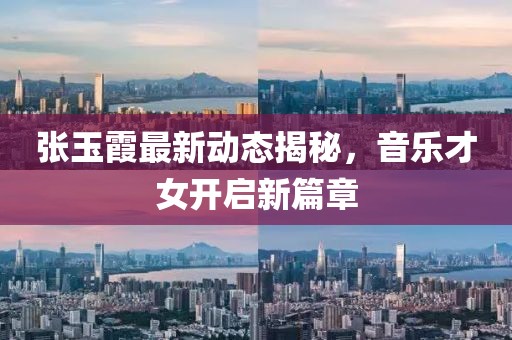 張玉霞最新動態(tài)揭秘，音樂才女開啟新篇章