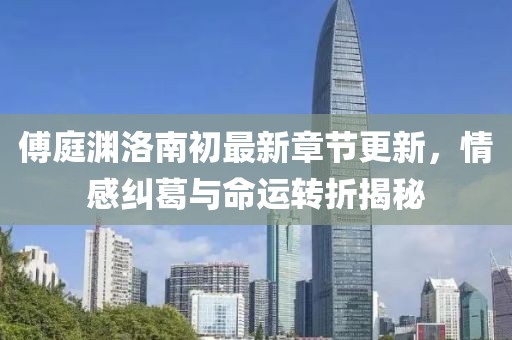 傅庭淵洛南初最新章節(jié)更新，情感糾葛與命運轉折揭秘