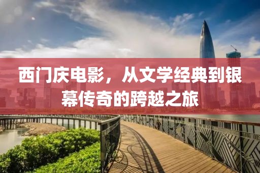 西門慶電影，從文學經(jīng)典到銀幕傳奇的跨越之旅