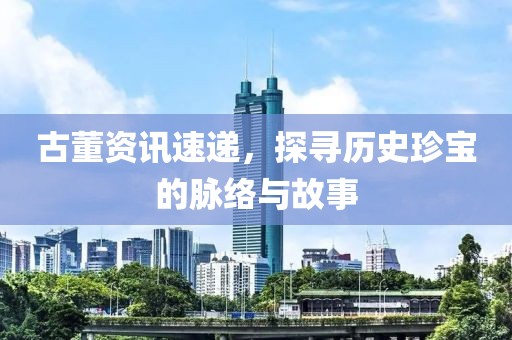 古董資訊速遞，探尋歷史珍寶的脈絡與故事