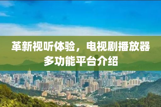 革新視聽體驗，電視劇播放器多功能平臺介紹