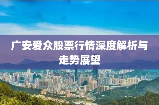 廣安愛眾股票行情深度解析與走勢(shì)展望