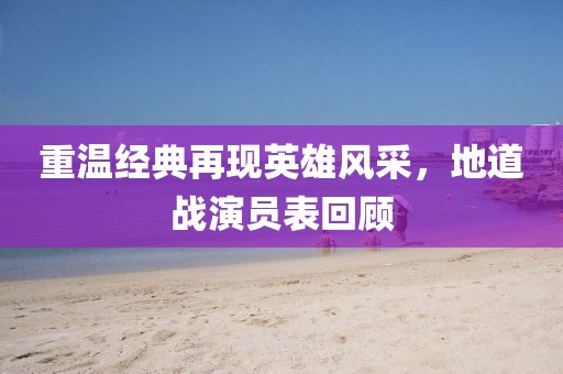 重溫經(jīng)典再現(xiàn)英雄風(fēng)采，地道戰(zhàn)演員表回顧