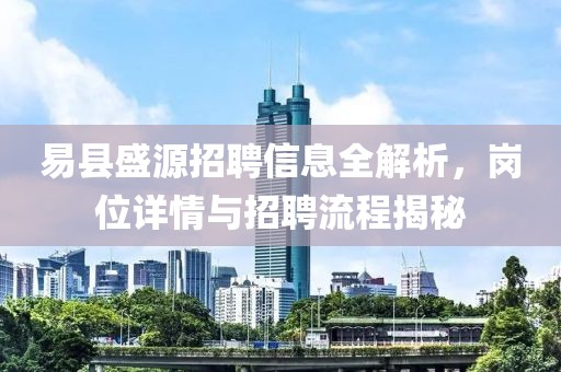 易縣盛源招聘信息全解析，崗位詳情與招聘流程揭秘