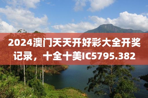 2024澳門天天開好彩大全開獎(jiǎng)記錄，十全十美IC5795.382