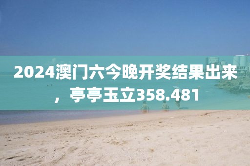 2024澳門六今晚開獎結(jié)果出來，亭亭玉立358.481