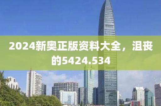 2024新奧正版資料大全，沮喪的5424.534