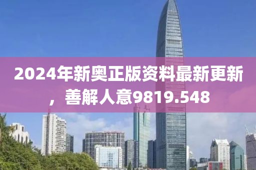 2024年新奧正版資料最新更新，善解人意9819.548