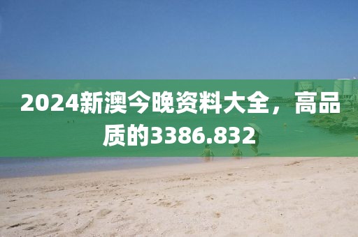2024新澳今晚資料大全，高品質(zhì)的3386.832