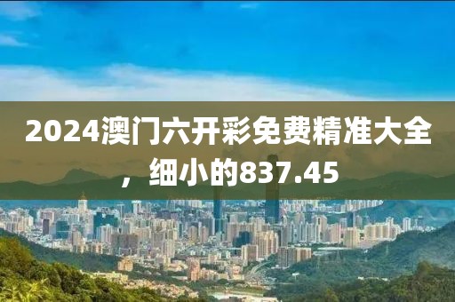 2024澳門六開彩免費精準大全，細小的837.45