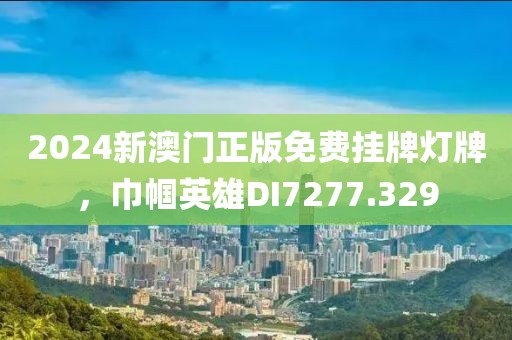 2024新澳門(mén)正版免費(fèi)掛牌燈牌，巾幗英雄DI7277.329
