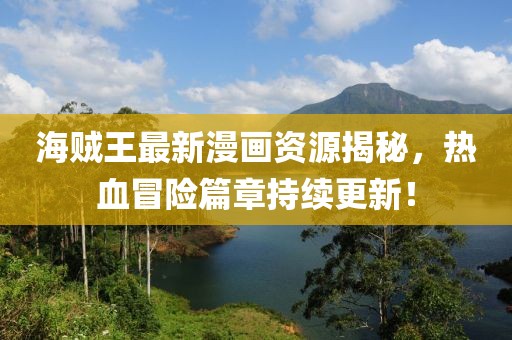 海賊王最新漫畫資源揭秘，熱血冒險篇章持續(xù)更新！