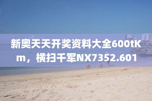 新奧天天開(kāi)獎(jiǎng)資料大全600tKm，橫掃千軍NX7352.601