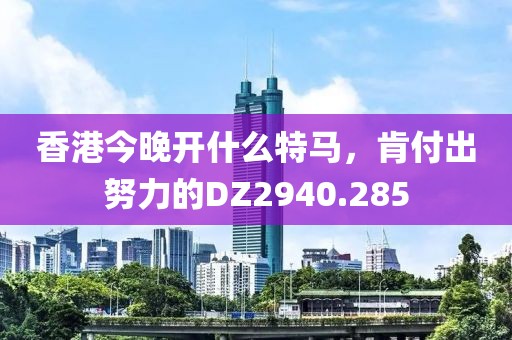 香港今晚開什么特馬，肯付出努力的DZ2940.285