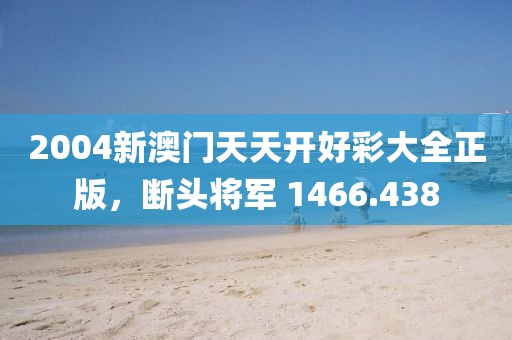 2004新澳門天天開好彩大全正版，斷頭將軍 1466.438