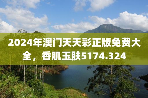 2024年澳門天天彩正版免費大全，香肌玉膚5174.324