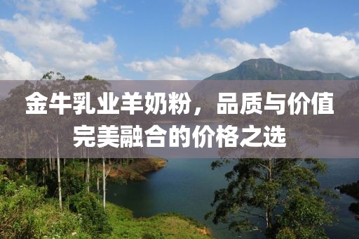 金牛乳業(yè)羊奶粉，品質(zhì)與價值完美融合的價格之選