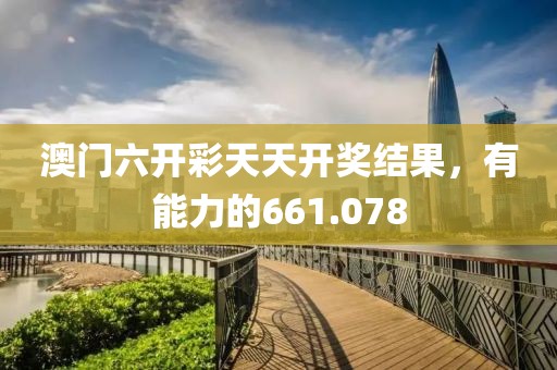 澳門六開彩天天開獎結(jié)果，有能力的661.078