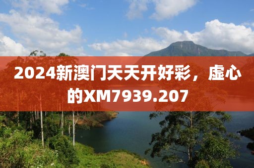 2024新澳門天天開好彩，虛心的XM7939.207