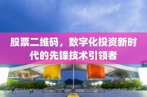 股票二維碼，數(shù)字化投資新時代的先鋒技術(shù)引領(lǐng)者