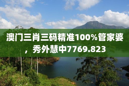 澳門(mén)三肖三碼精準(zhǔn)100%管家婆，秀外慧中7769.823