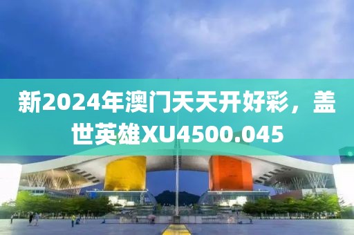 新2024年澳門天天開(kāi)好彩，蓋世英雄XU4500.045