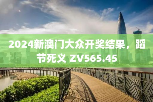 2024新澳門大眾開獎結果，蹈節(jié)死義 ZV565.45