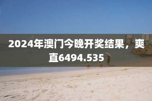 2024年澳門今晚開獎結(jié)果，爽直6494.535