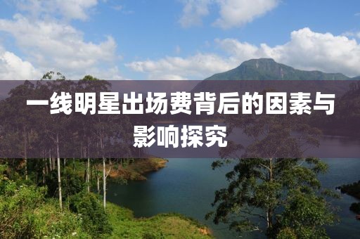 一線明星出場費背后的因素與影響探究