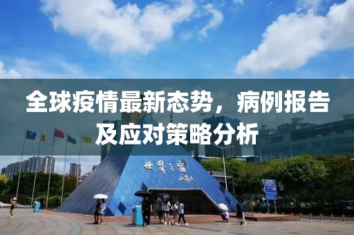 全球疫情最新態(tài)勢，病例報告及應(yīng)對策略分析