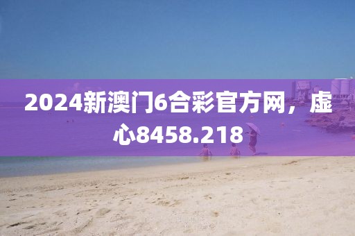 2024新澳門6合彩官方網(wǎng)，虛心8458.218