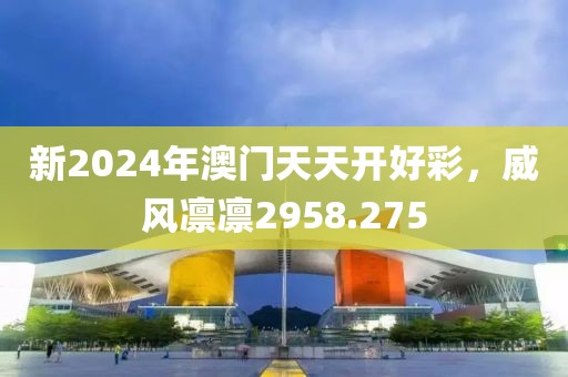 新2024年澳門天天開好彩，威風(fēng)凜凜2958.275
