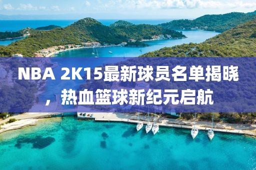 NBA 2K15最新球員名單揭曉，熱血籃球新紀元啟航