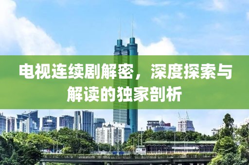 電視連續(xù)劇解密，深度探索與解讀的獨(dú)家剖析