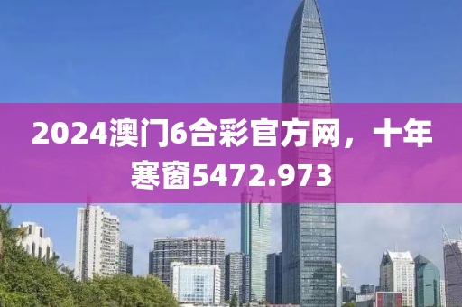 2024澳門6合彩官方網(wǎng)，十年寒窗5472.973