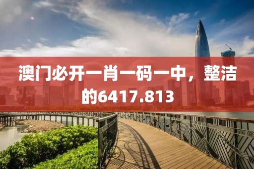 澳門必開一肖一碼一中，整潔的6417.813