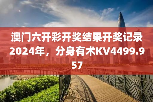 澳門六開彩開獎結(jié)果開獎記錄2024年，分身有術(shù)KV4499.957