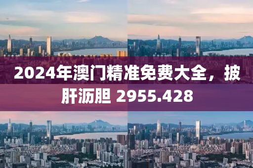 2024年澳門精準(zhǔn)免費大全，披肝瀝膽 2955.428