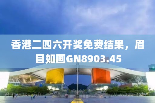 香港二四六開獎免費結(jié)果，眉目如畫GN8903.45